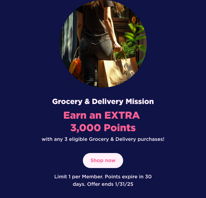 Grocery & Delivery Mission | Earn an EXTRA 3,000 Points with any 3 eligible Grocery & Delivery purchases! Shop now | Limit 1 per Member. Points expire in 30 days. Offer ends 1/31/25